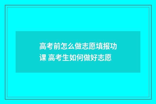 高考前怎么做志愿填报功课 高考生如何做好志愿
