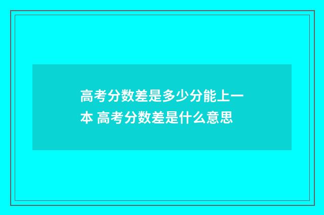 高考分数差是多少分能上一本 高考分数差是什么意思