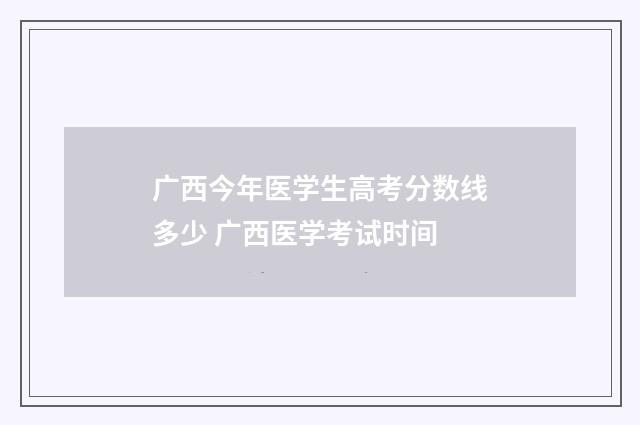 广西今年医学生高考分数线多少 广西医学考试时间