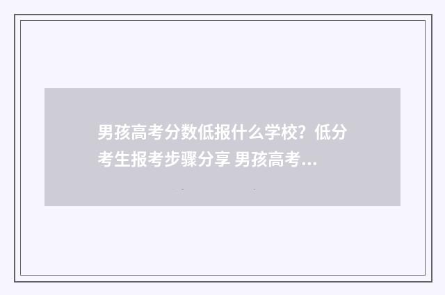 男孩高考分数低报什么学校？低分考生报考步骤分享 男孩高考分数低适合什么学校