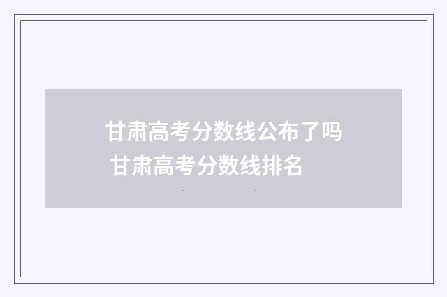 甘肃高考分数线公布了吗 甘肃高考分数线排名