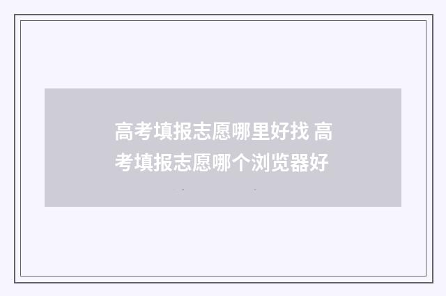 高考填报志愿哪里好找 高考填报志愿哪个浏览器好