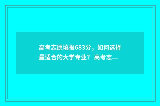 高考志愿填报683分，如何选择最适合的大学专业？ 高考志愿填报怎么填报