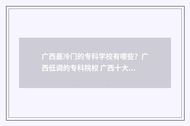广西最冷门的专科学校有哪些？广西低调的专科院校 广西十大热门专业