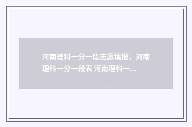 河南理科一分一段志愿填报，河南理科一分一段表 河南理科一分一档2024