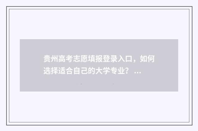 贵州高考志愿填报登录入口，如何选择适合自己的大学专业？ 贵州高考志愿填报官网系统入口