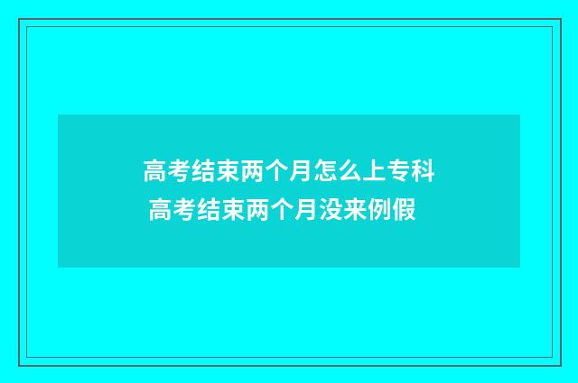 高考结束两个月怎么上专科 高考结束两个月没来例假