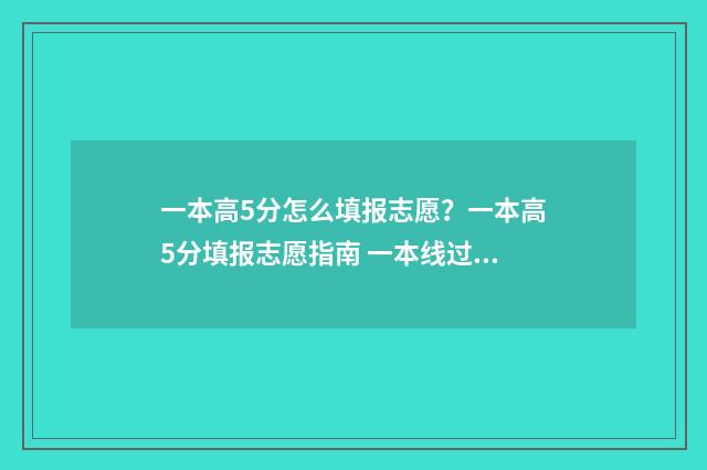 一本高5分怎么填报志愿？一本高5分填报志愿指南 一本线过5分上什么大学