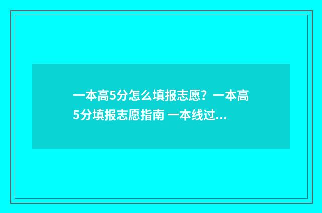 一本高5分怎么填报志愿？一本高5分填报志愿指南 一本线过5分上什么大学