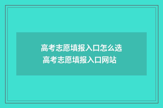 高考志愿填报入口怎么选 高考志愿填报入口网站