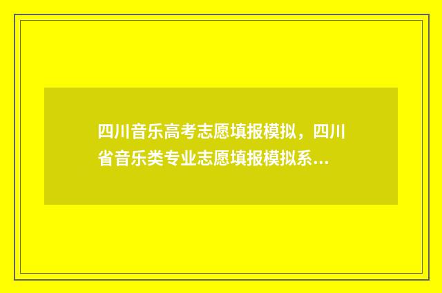四川音乐高考志愿填报模拟，四川省音乐类专业志愿填报模拟系统 四川省高考音乐
