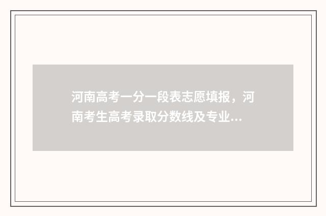 河南高考一分一段表志愿填报，河南考生高考录取分数线及专业排名 河南高考一分一段表2024理科