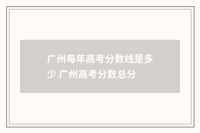 广州每年高考分数线是多少 广州高考分数总分