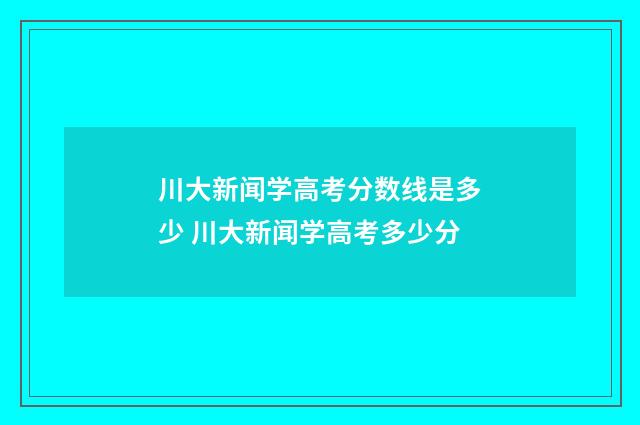 川大新闻学高考分数线是多少 川大新闻学高考多少分