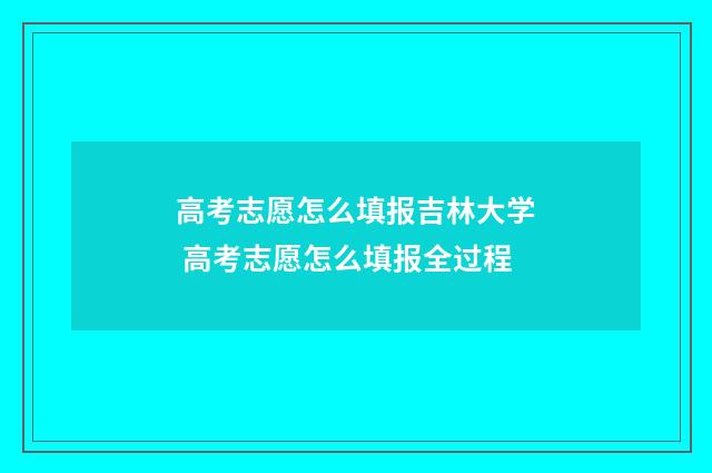 高考志愿怎么填报吉林大学 高考志愿怎么填报全过程