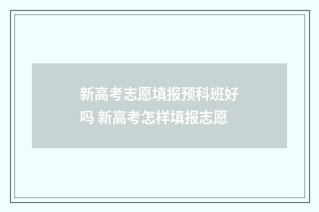 新高考志愿填报预科班好吗 新高考怎样填报志愿