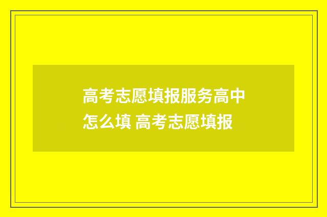 高考志愿填报服务高中怎么填 高考志愿填报