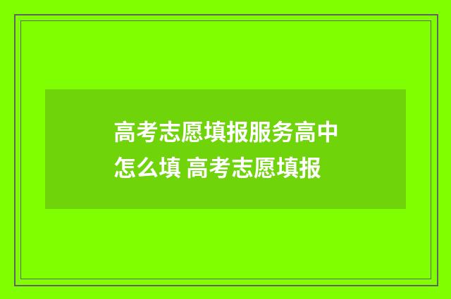 高考志愿填报服务高中怎么填 高考志愿填报