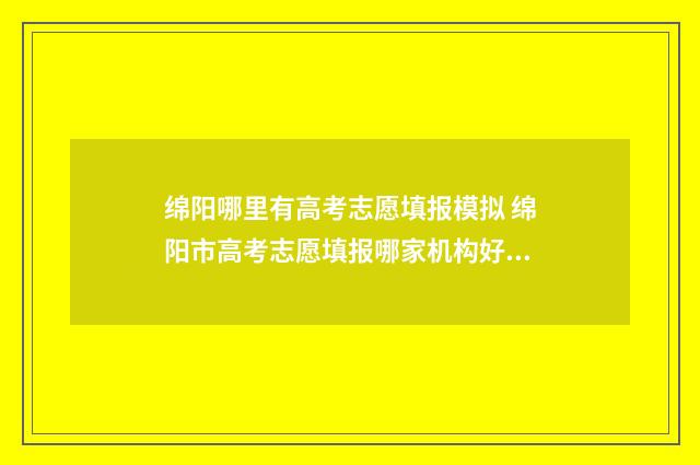 绵阳哪里有高考志愿填报模拟 绵阳市高考志愿填报哪家机构好?