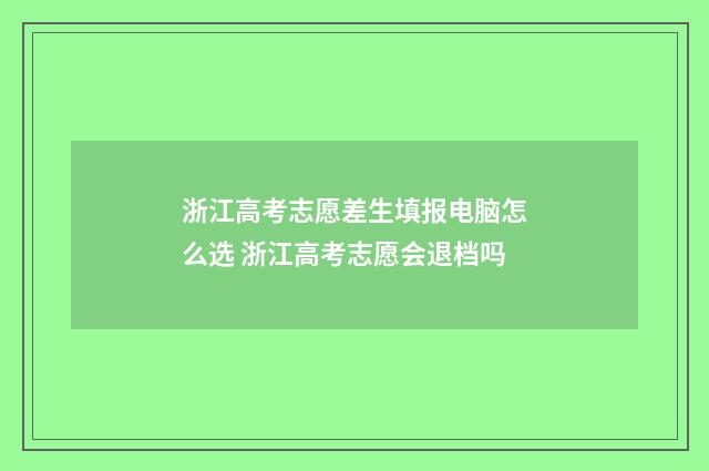 浙江高考志愿差生填报电脑怎么选 浙江高考志愿会退档吗