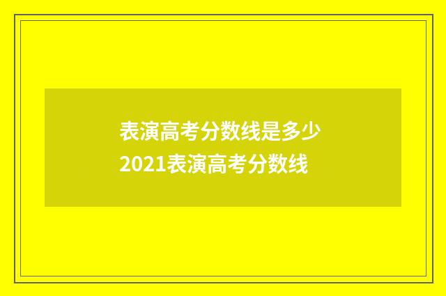 表演高考分数线是多少 2021表演高考分数线