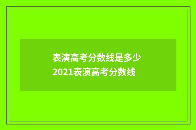 表演高考分数线是多少 2021表演高考分数线