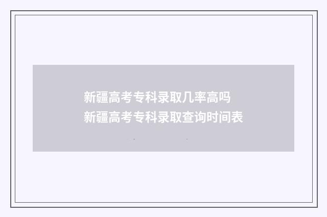 新疆高考专科录取几率高吗 新疆高考专科录取查询时间表