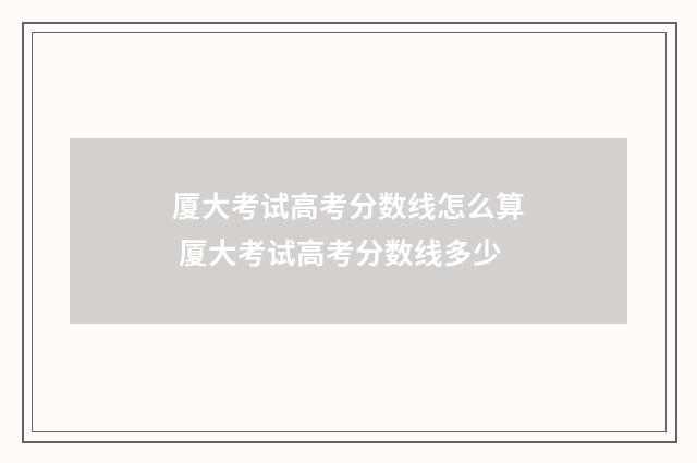 厦大考试高考分数线怎么算 厦大考试高考分数线多少