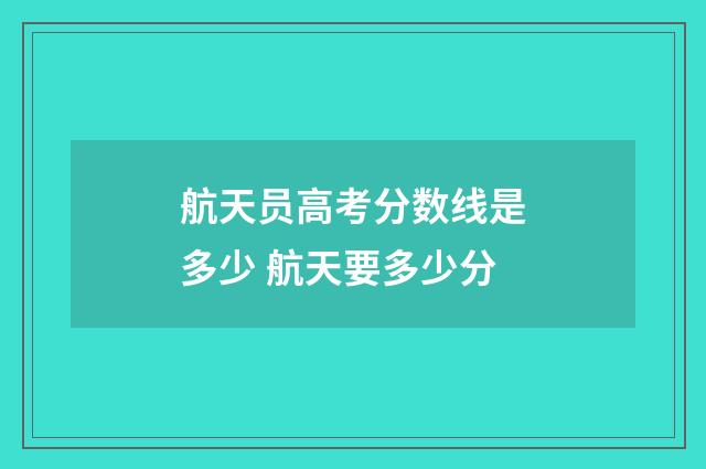 航天员高考分数线是多少 航天要多少分