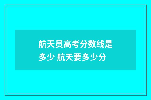 航天员高考分数线是多少 航天要多少分