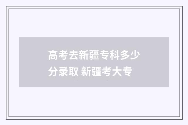 高考去新疆专科多少分录取 新疆考大专