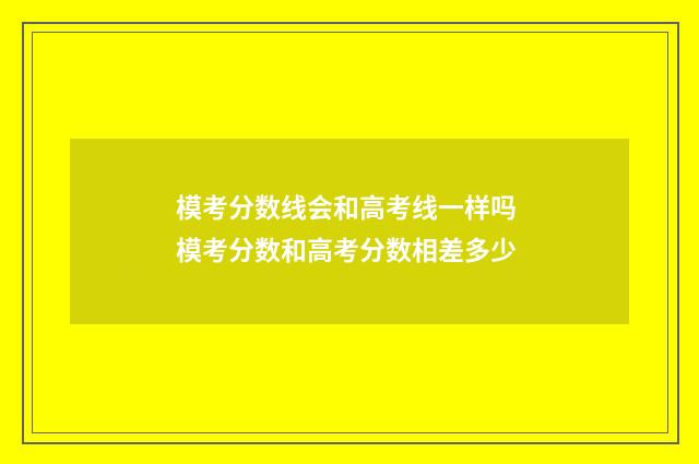 模考分数线会和高考线一样吗 模考分数和高考分数相差多少