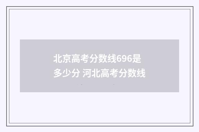 北京高考分数线696是多少分 河北高考分数线
