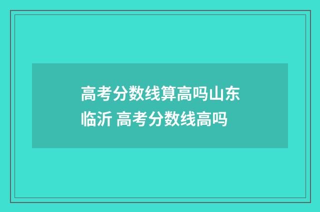 高考分数线算高吗山东临沂 高考分数线高吗