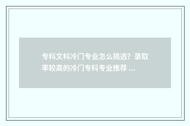 专科文科冷门专业怎么挑选？录取率较高的冷门专科专业推荐 文科类冷门专业