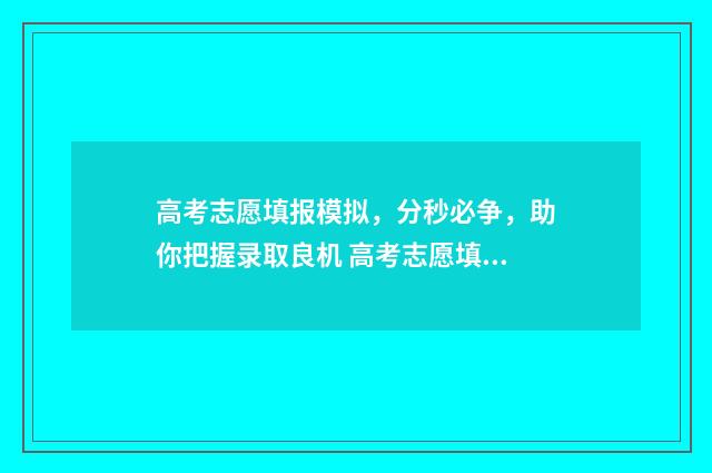 高考志愿填报模拟，分秒必争，助你把握录取良机 高考志愿填报模板