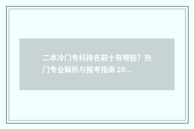 二本冷门专科排名前十有哪些？热门专业解析与报考指南 2020年冷门二本大学
