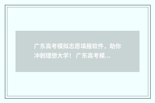 广东高考模拟志愿填报软件，助你冲刺理想大学！ 广东高考模拟志愿填报