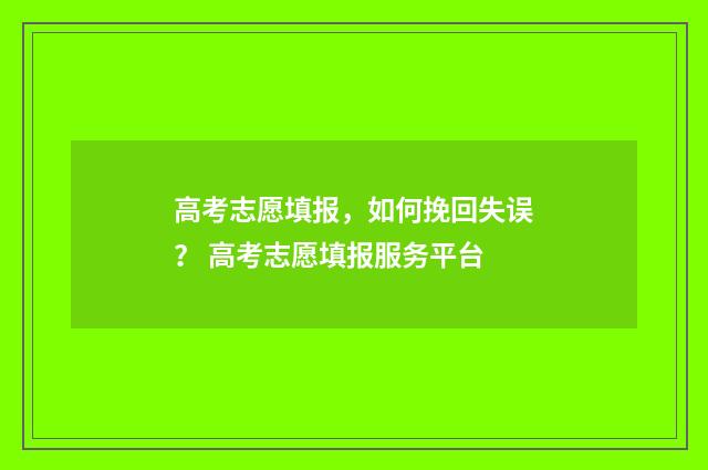 高考志愿填报，如何挽回失误？ 高考志愿填报服务平台