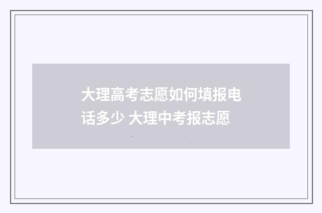 大理高考志愿如何填报电话多少 大理中考报志愿