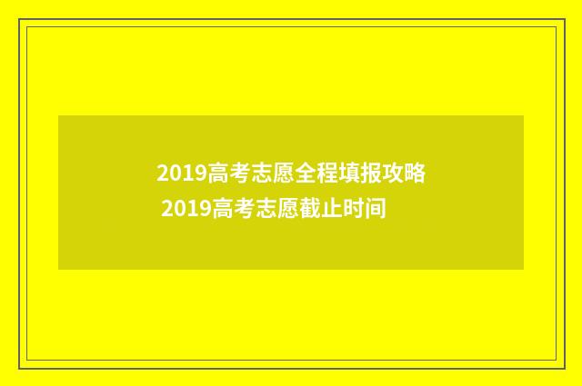 2019高考志愿全程填报攻略 2019高考志愿截止时间