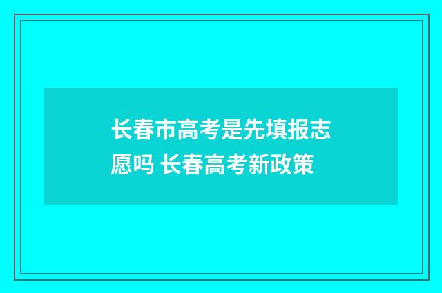 长春市高考是先填报志愿吗 长春高考新政策