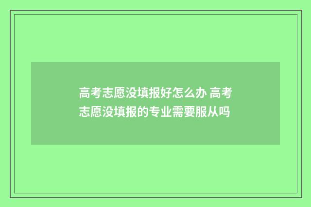 高考志愿没填报好怎么办 高考志愿没填报的专业需要服从吗
