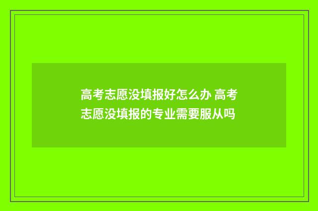 高考志愿没填报好怎么办 高考志愿没填报的专业需要服从吗