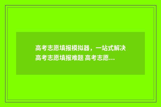 高考志愿填报模拟器，一站式解决高考志愿填报难题 高考志愿填报模拟投档什么意思