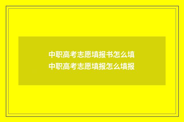 中职高考志愿填报书怎么填 中职高考志愿填报怎么填报