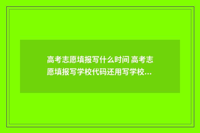 高考志愿填报写什么时间 高考志愿填报写学校代码还用写学校名称吗山东