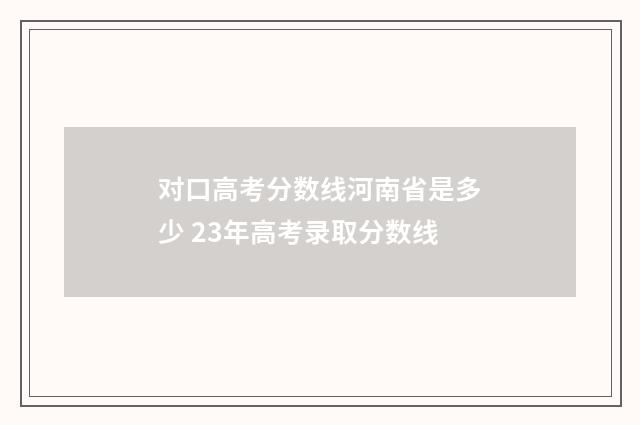 对口高考分数线河南省是多少 23年高考录取分数线