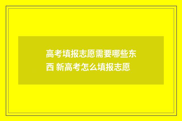 高考填报志愿需要哪些东西 新高考怎么填报志愿