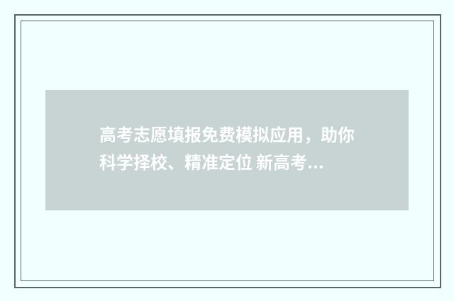 高考志愿填报免费模拟应用，助你科学择校、精准定位 新高考怎样填报志愿